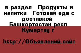  в раздел : Продукты и напитки » Готовая еда с доставкой . Башкортостан респ.,Кумертау г.